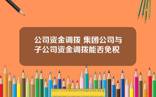 公司资金调拨 集团公司与子公司资金调拨能否免税