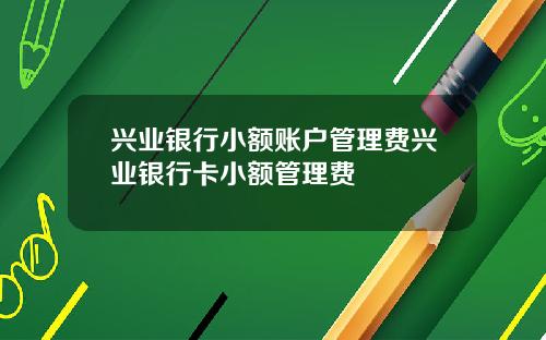 兴业银行小额账户管理费兴业银行卡小额管理费