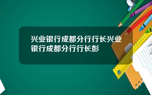 兴业银行成都分行行长兴业银行成都分行行长彭