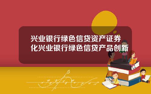 兴业银行绿色信贷资产证券化兴业银行绿色信贷产品创新