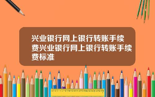 兴业银行网上银行转账手续费兴业银行网上银行转账手续费标准