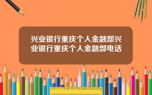 兴业银行重庆个人金融部兴业银行重庆个人金融部电话