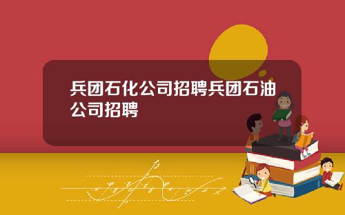兵团石化公司招聘兵团石油公司招聘