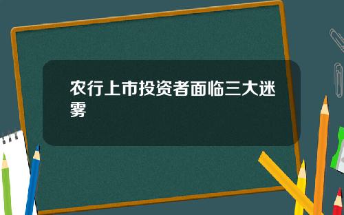 农行上市投资者面临三大迷雾