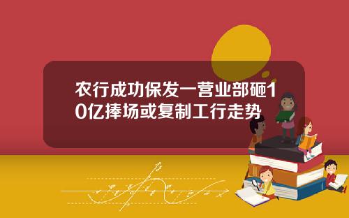 农行成功保发一营业部砸10亿捧场或复制工行走势