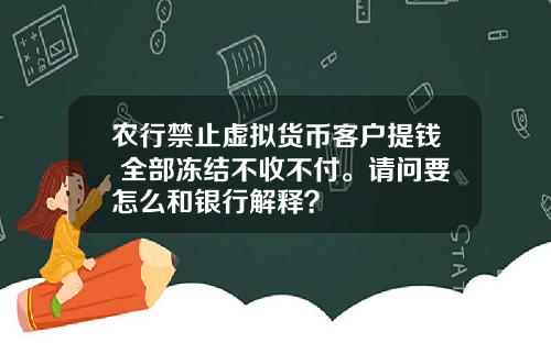 农行禁止虚拟货币客户提钱 全部冻结不收不付。请问要怎么和银行解释？