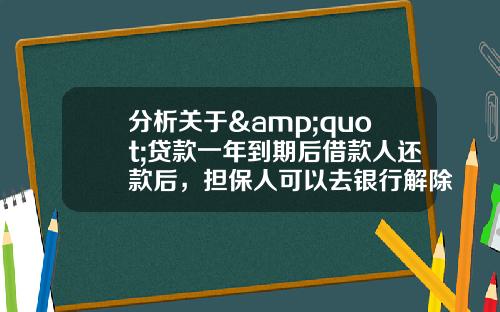 分析关于&quot;贷款一年到期后借款人还款后，担保人可以去银行解除担保吗？&quot;的词条_1