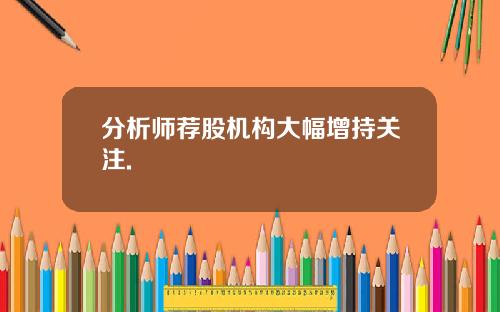 分析师荐股机构大幅增持关注.