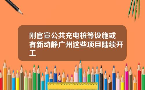 刚官宣公共充电桩等设施或有新动静广州这些项目陆续开工