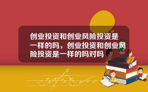 创业投资和创业风险投资是一样的吗，创业投资和创业风险投资是一样的吗对吗