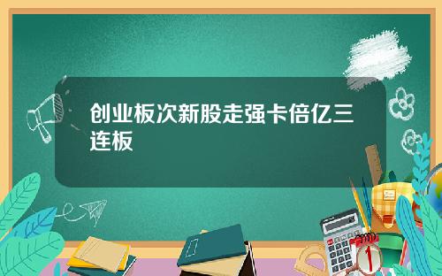 创业板次新股走强卡倍亿三连板