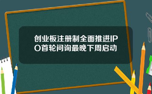 创业板注册制全面推进IPO首轮问询最晚下周启动
