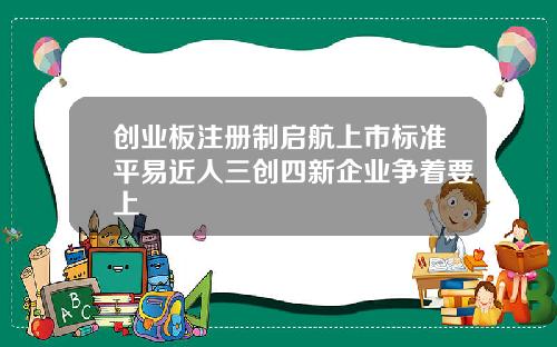 创业板注册制启航上市标准平易近人三创四新企业争着要上