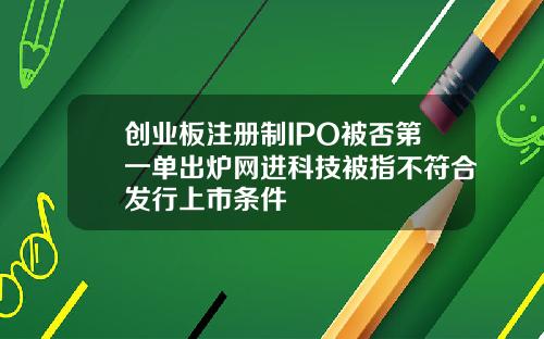 创业板注册制IPO被否第一单出炉网进科技被指不符合发行上市条件