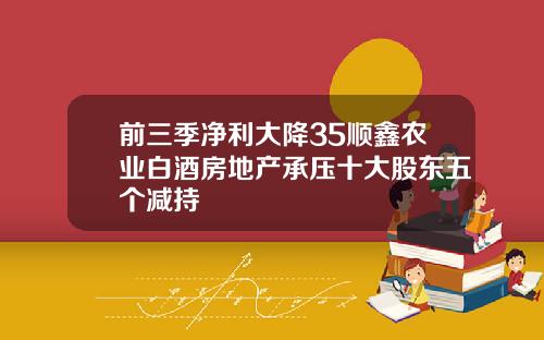 前三季净利大降35顺鑫农业白酒房地产承压十大股东五个减持