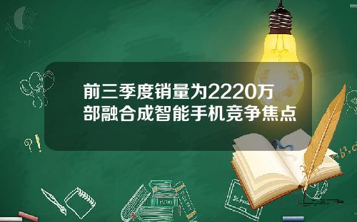 前三季度销量为2220万部融合成智能手机竞争焦点