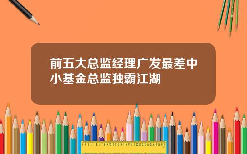 前五大总监经理广发最差中小基金总监独霸江湖