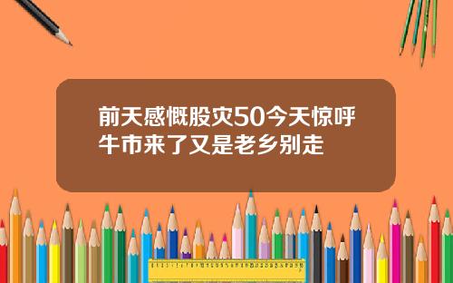 前天感慨股灾50今天惊呼牛市来了又是老乡别走