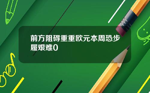 前方阻碍重重欧元本周恐步履艰难0