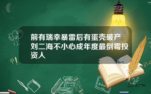 前有瑞幸暴雷后有蛋壳破产刘二海不小心成年度最倒霉投资人