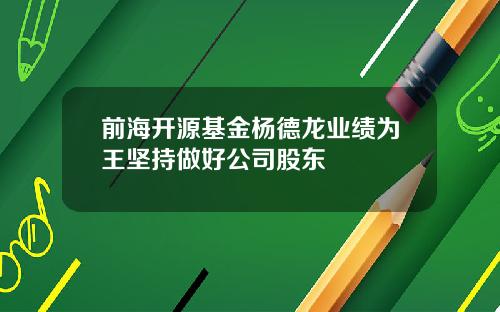 前海开源基金杨德龙业绩为王坚持做好公司股东