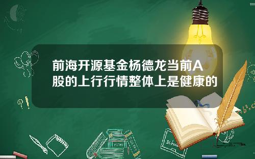 前海开源基金杨德龙当前A股的上行行情整体上是健康的