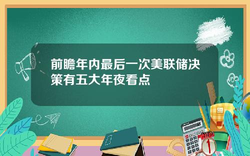 前瞻年内最后一次美联储决策有五大年夜看点