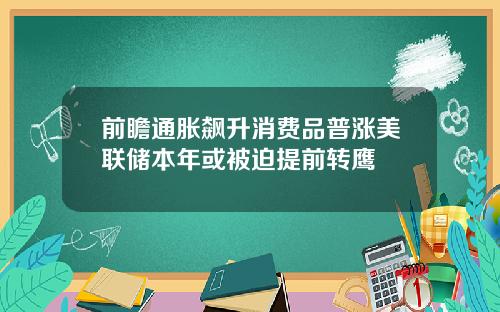 前瞻通胀飙升消费品普涨美联储本年或被迫提前转鹰