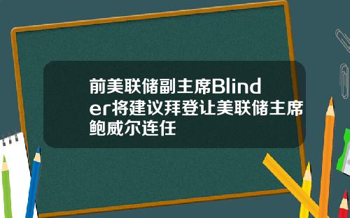 前美联储副主席Blinder将建议拜登让美联储主席鲍威尔连任