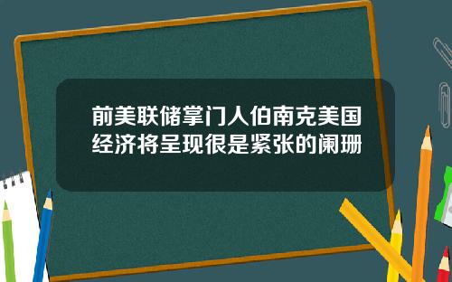 前美联储掌门人伯南克美国经济将呈现很是紧张的阑珊