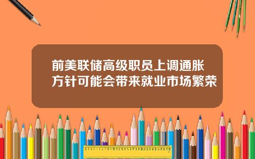 前美联储高级职员上调通胀方针可能会带来就业市场繁荣