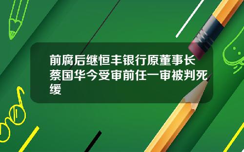 前腐后继恒丰银行原董事长蔡国华今受审前任一审被判死缓