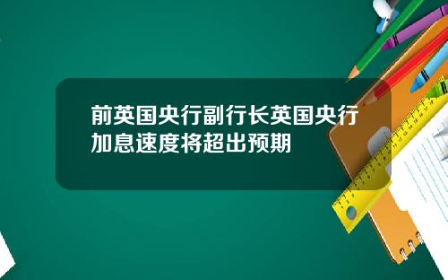 前英国央行副行长英国央行加息速度将超出预期