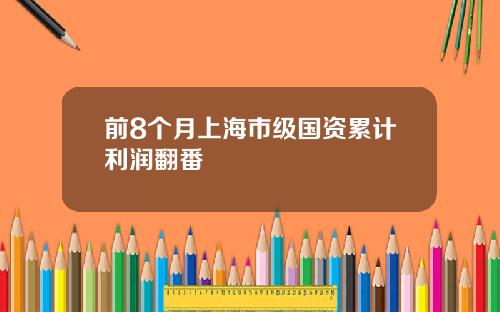 前8个月上海市级国资累计利润翻番