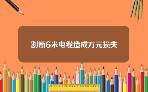 割断6米电缆造成万元损失