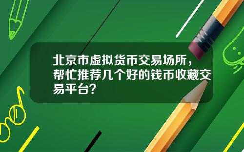 北京市虚拟货币交易场所,帮忙推荐几个好的钱币收藏交易平台?