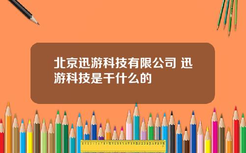 北京迅游科技有限公司 迅游科技是干什么的