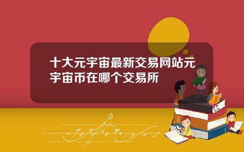 十大元宇宙最新交易网站元宇宙币在哪个交易所