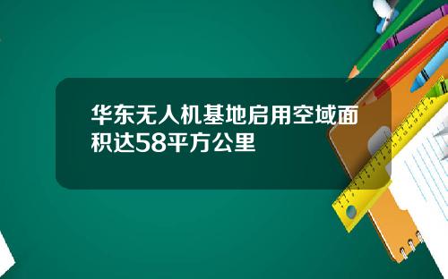 华东无人机基地启用空域面积达58平方公里