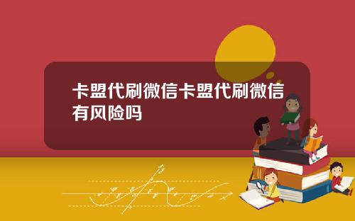 卡盟代刷微信卡盟代刷微信有风险吗