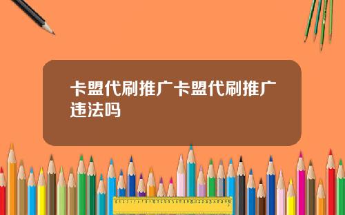 卡盟代刷推广卡盟代刷推广违法吗