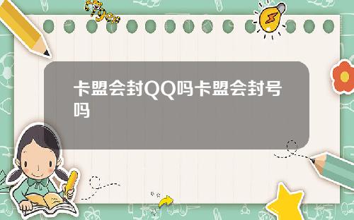 卡盟会封QQ吗卡盟会封号吗