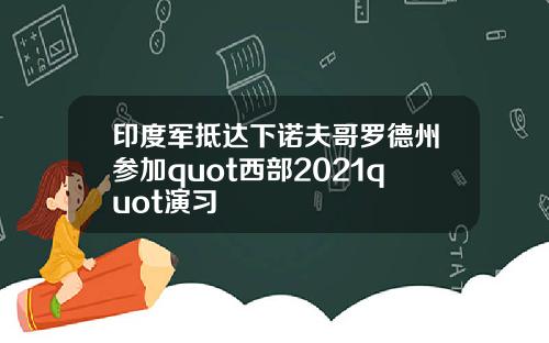 印度军抵达下诺夫哥罗德州参加quot西部2021quot演习