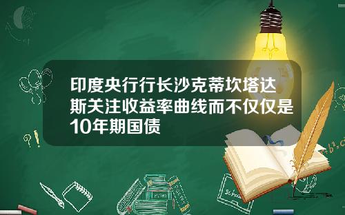 印度央行行长沙克蒂坎塔达斯关注收益率曲线而不仅仅是10年期国债