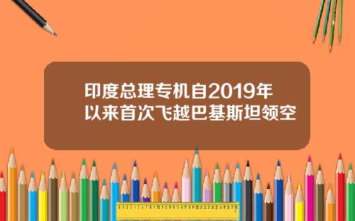 印度总理专机自2019年以来首次飞越巴基斯坦领空