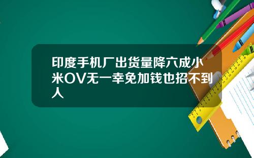 印度手机厂出货量降六成小米OV无一幸免加钱也招不到人