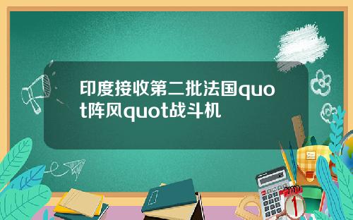 印度接收第二批法国quot阵风quot战斗机