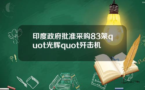 印度政府批准采购83架quot光辉quot歼击机