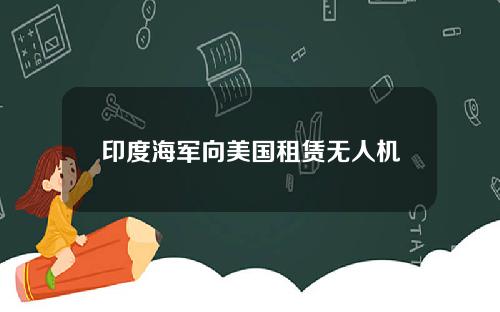 印度海军向美国租赁无人机