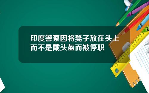 印度警察因将凳子放在头上而不是戴头盔而被停职